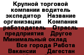 Крупной торговой компании водитель-экспедитор › Название организации ­ Компания-работодатель › Отрасль предприятия ­ Другое › Минимальный оклад ­ 23 000 - Все города Работа » Вакансии   . Дагестан респ.,Южно-Сухокумск г.